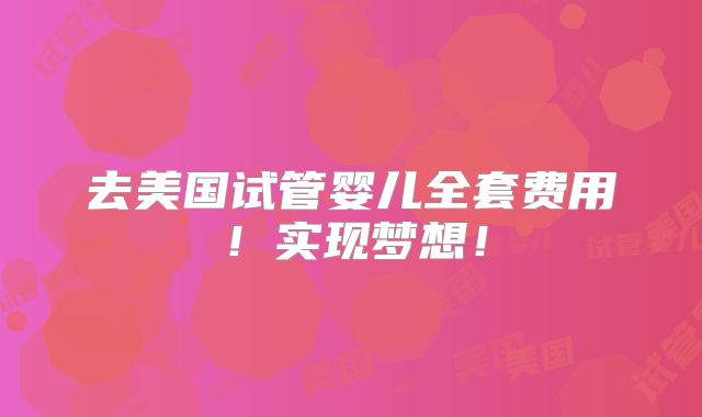 去美国试管婴儿全套费用！实现梦想！