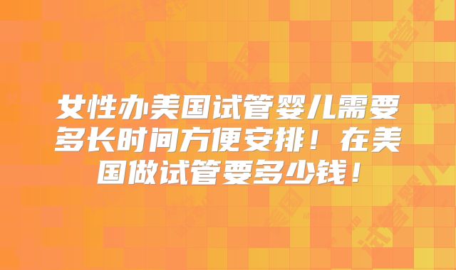 女性办美国试管婴儿需要多长时间方便安排!在美国做试管要多少钱!