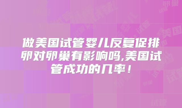 做美国试管婴儿反复促排卵对卵巢有影响吗,美国试管成功的几率！