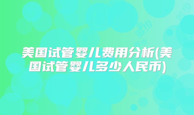 美国试管婴儿费用分析(美国试管婴儿多少人民币)