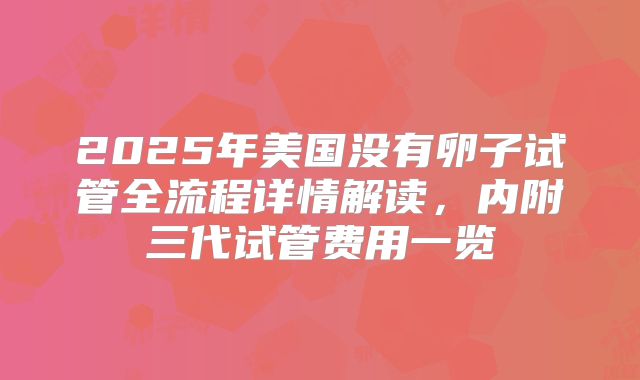 2025年美国没有卵子试管全流程详情解读，内附三代试管费用一览