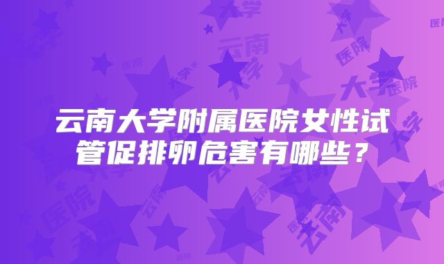 云南大学附属医院女性试管促排卵危害有哪些？