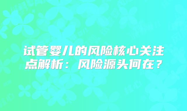 试管婴儿的风险核心关注点解析：风险源头何在？