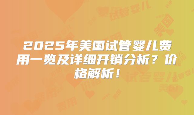 2025年美国试管婴儿费用一览及详细开销分析？价格解析！