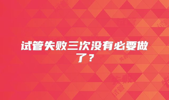 试管失败三次没有必要做了？