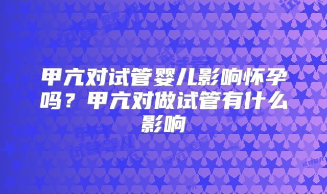 甲亢对试管婴儿影响怀孕吗?甲亢对做试管有什么影响