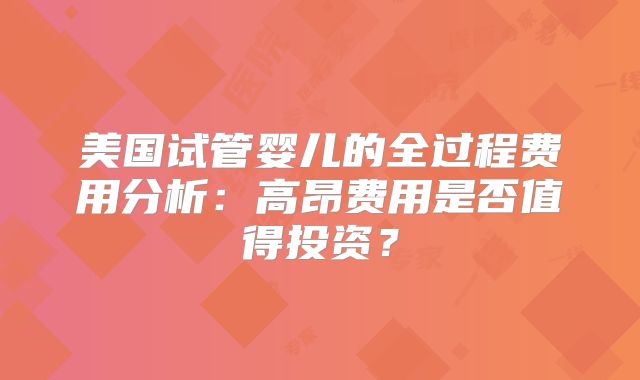 美国试管婴儿的全过程费用分析：高昂费用是否值得投资？