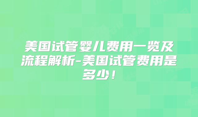 美国试管婴儿费用一览及流程解析-美国试管费用是多少！