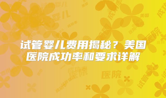 试管婴儿费用揭秘？美国医院成功率和要求详解