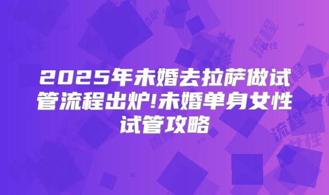 2025年未婚去拉萨做试管流程出炉!未婚单身女性试管攻略