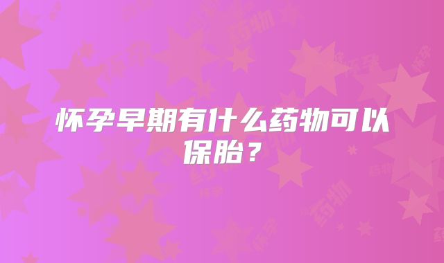 怀孕早期有什么药物可以保胎？