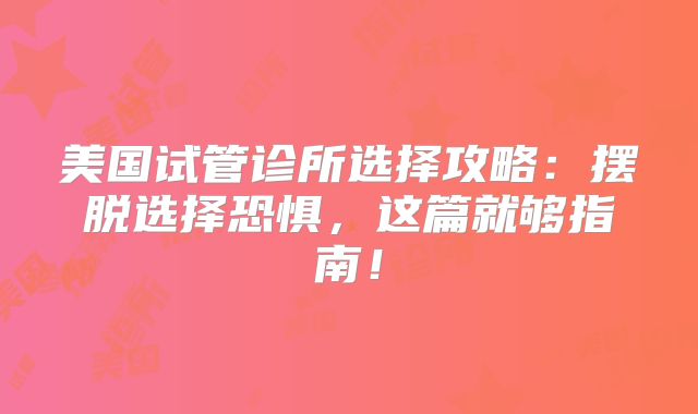 美国试管诊所选择攻略：摆脱选择恐惧，这篇就够指南！