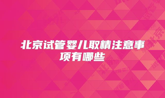 北京试管婴儿取精注意事项有哪些