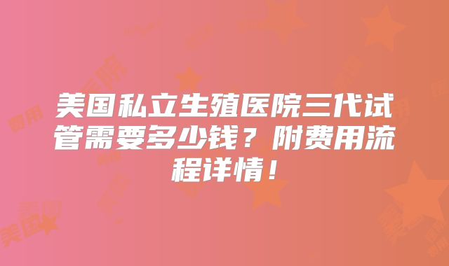 美国私立生殖医院三代试管需要多少钱?附费用流程详情!