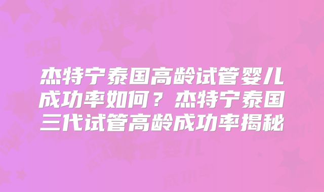 杰特宁泰国高龄试管婴儿成功率如何？杰特宁泰国三代试管高龄成功率揭秘