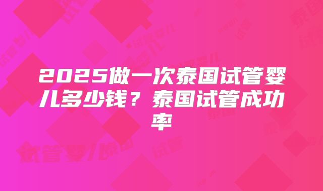 2025做一次泰国试管婴儿多少钱？泰国试管成功率