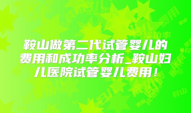 鞍山做第二代试管婴儿的费用和成功率分析_鞍山妇儿医院试管婴儿费用！