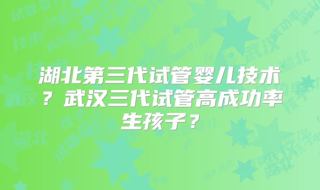 湖北第三代试管婴儿技术？武汉三代试管高成功率生孩子？