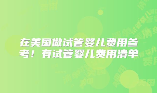 在美国做试管婴儿费用参考！有试管婴儿费用清单