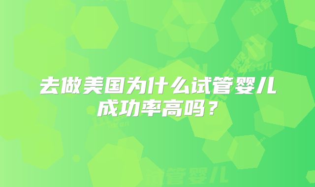 去做美国为什么试管婴儿成功率高吗？