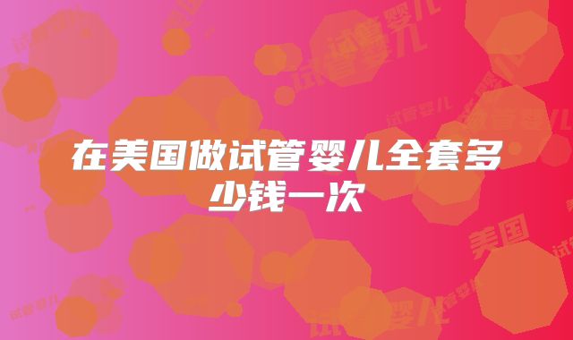 在美国做试管婴儿全套多少钱一次