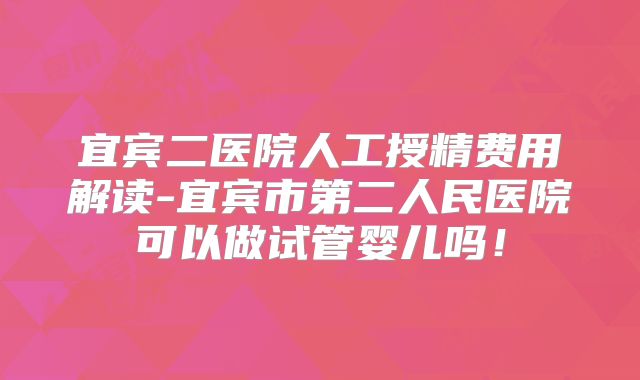 宜宾二医院人工授精费用解读-宜宾市第二人民医院可以做试管婴儿吗!