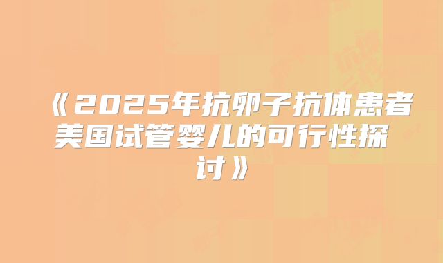 《2025年抗卵子抗体患者美国试管婴儿的可行性探讨》
