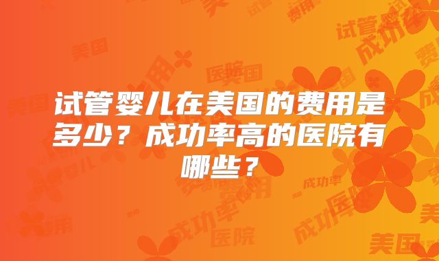 试管婴儿在美国的费用是多少？成功率高的医院有哪些？