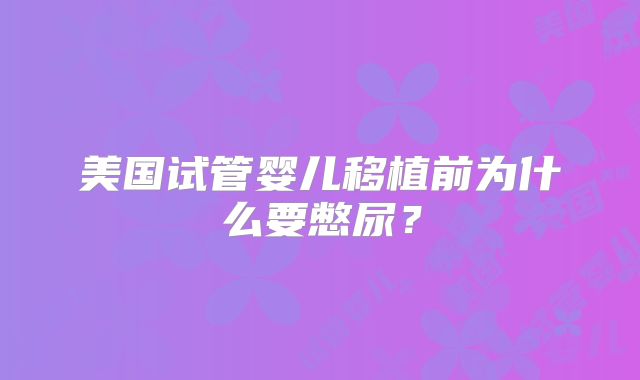 美国试管婴儿移植前为什么要憋尿？