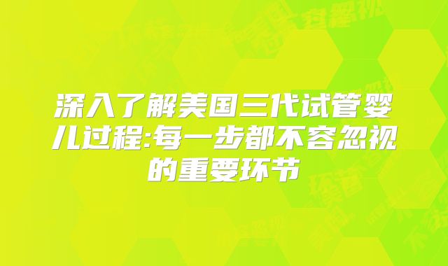 深入了解美国三代试管婴儿过程:每一步都不容忽视的重要环节