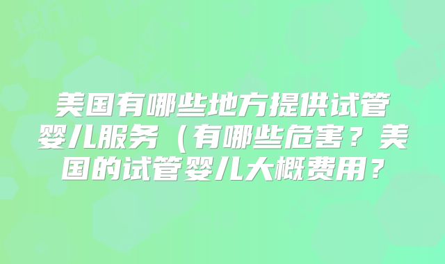 美国有哪些地方提供试管婴儿服务（有哪些危害？美国的试管婴儿大概费用？