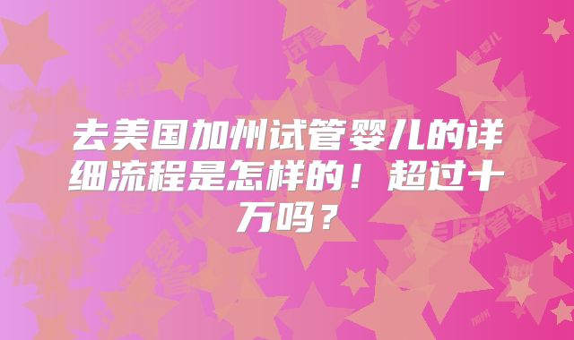 去美国加州试管婴儿的详细流程是怎样的！超过十万吗？