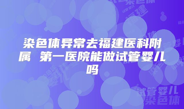 染色体异常去福建医科附属 第一医院能做试管婴儿吗