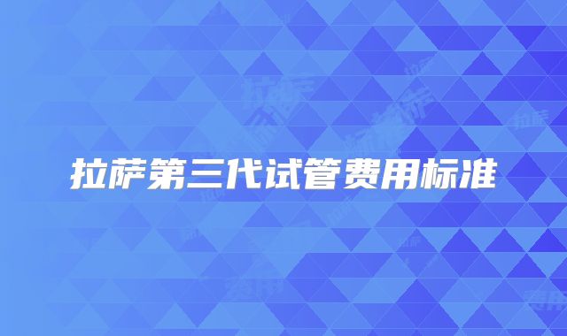 拉萨第三代试管费用标准