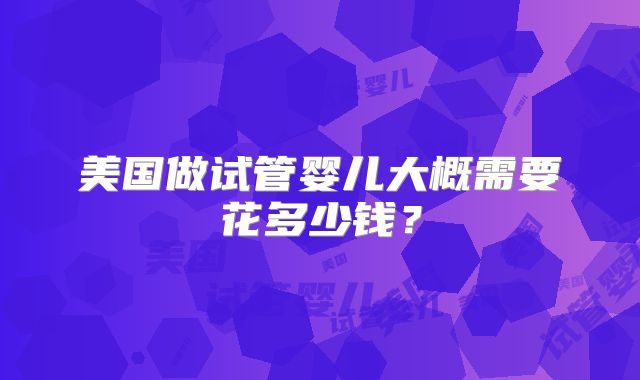 美国做试管婴儿大概需要花多少钱？