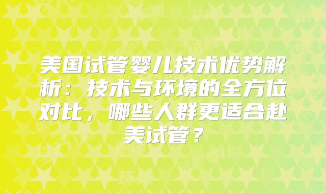美国试管婴儿技术优势解析：技术与环境的全方位对比，哪些人群更适合赴美试管？
