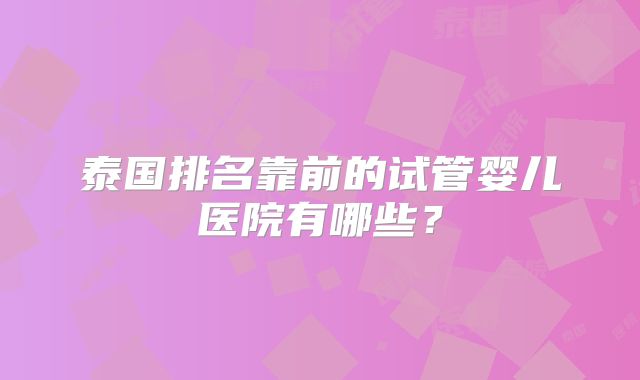 泰国排名靠前的试管婴儿医院有哪些？