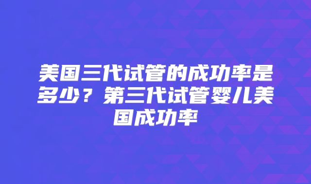 美国三代试管的成功率是多少？第三代试管婴儿美国成功率