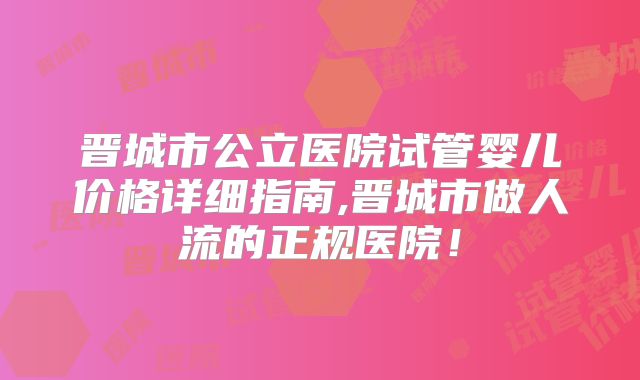 晋城市公立医院试管婴儿价格详细指南,晋城市做人流的正规医院！
