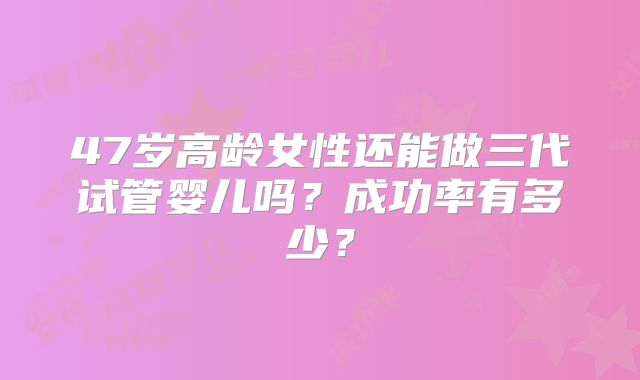 47岁高龄女性还能做三代试管婴儿吗？成功率有多少？
