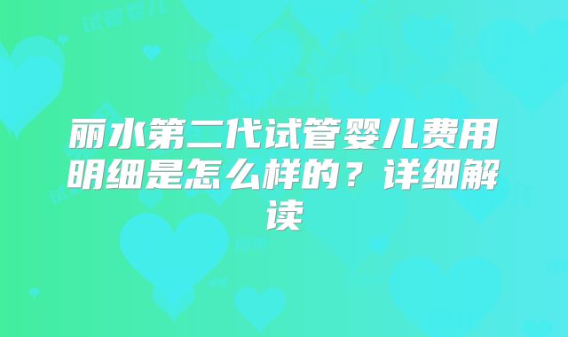 丽水第二代试管婴儿费用明细是怎么样的？详细解读