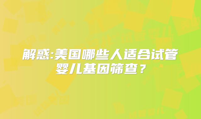 解惑:美国哪些人适合试管婴儿基因筛查？