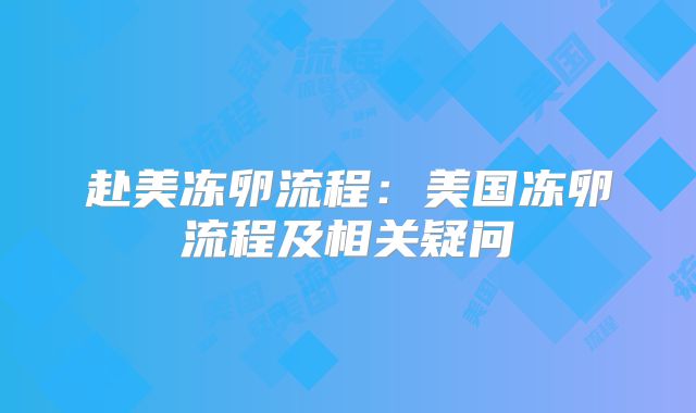 赴美冻卵流程:美国冻卵流程及相关疑问