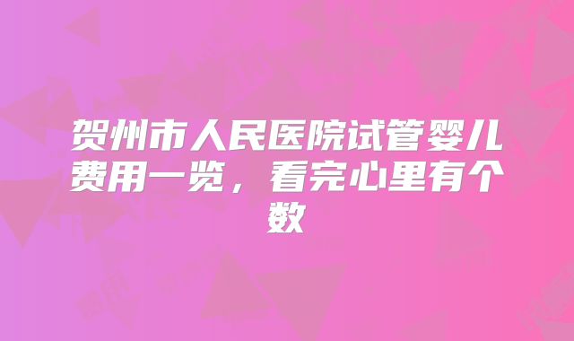 贺州市人民医院试管婴儿费用一览，看完心里有个数