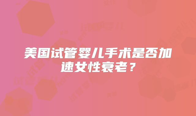 美国试管婴儿手术是否加速女性衰老？