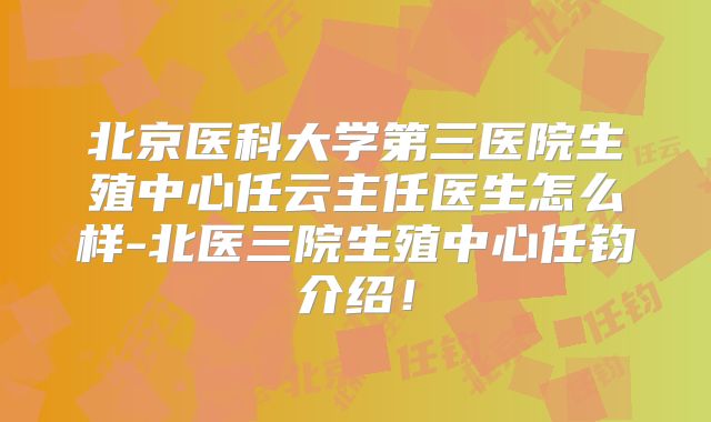 北京医科大学第三医院生殖中心任云主任医生怎么样-北医三院生殖中心任钧介绍!
