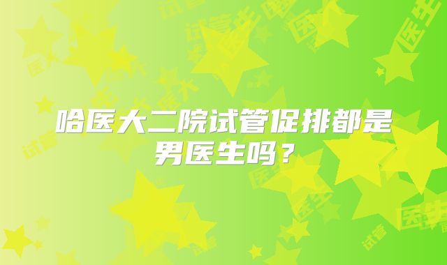哈医大二院试管促排都是男医生吗?