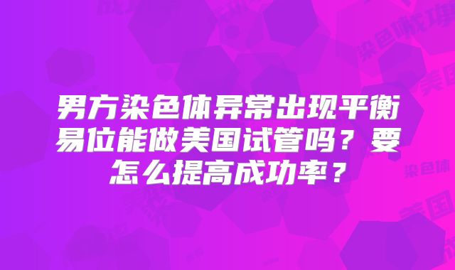 男方染色体异常出现平衡易位能做美国试管吗？要怎么提高成功率？
