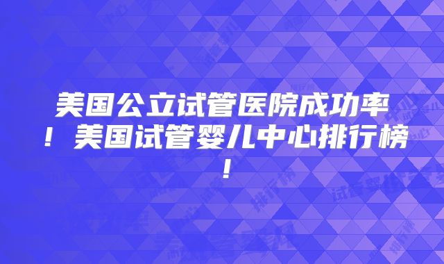 美国公立试管医院成功率!美国试管婴儿中心排行榜!
