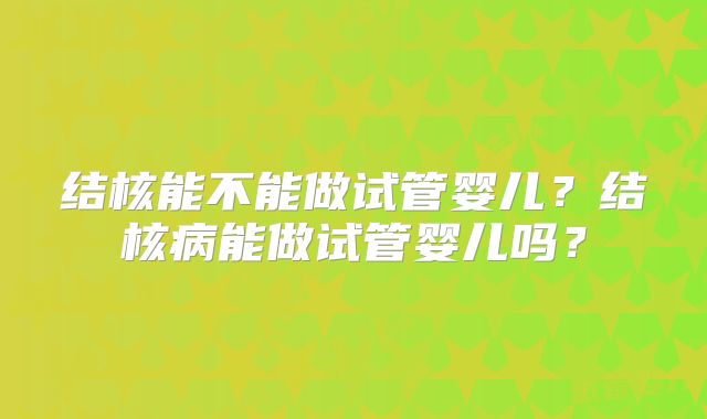 结核能不能做试管婴儿？结核病能做试管婴儿吗？
